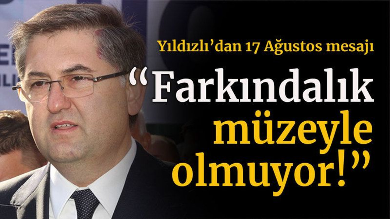 Yıldızlı’dan 17 Ağustos mesajı “Farkındalık müzeyle olmuyor!”